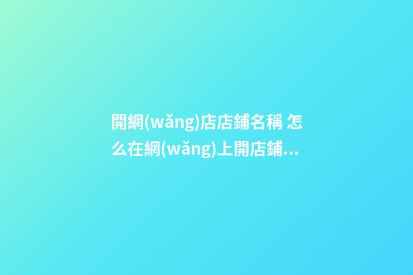 開網(wǎng)店店鋪名稱 怎么在網(wǎng)上開店鋪起名